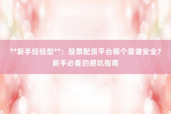 **新手经验型**:股票配资平台哪个靠谱安全?新手必看的避坑指南