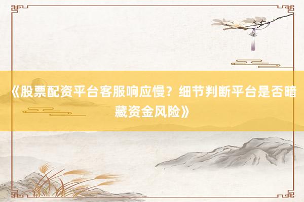 《股票配资平台客服响应慢？细节判断平台是否暗藏资金风险》