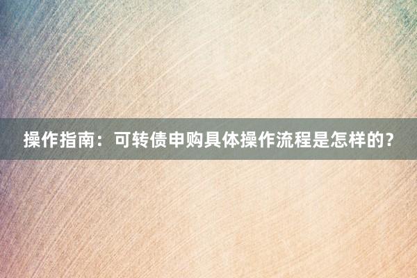 操作指南：可转债申购具体操作流程是怎样的？