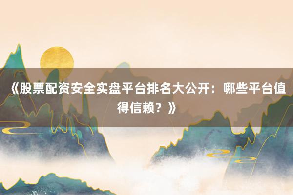 《股票配资安全实盘平台排名大公开:哪些平台值得信赖?》