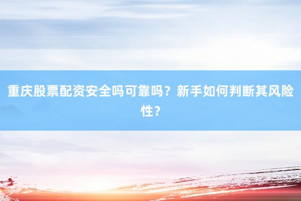 重庆股票配资安全吗可靠吗？新手如何判断其风险性？