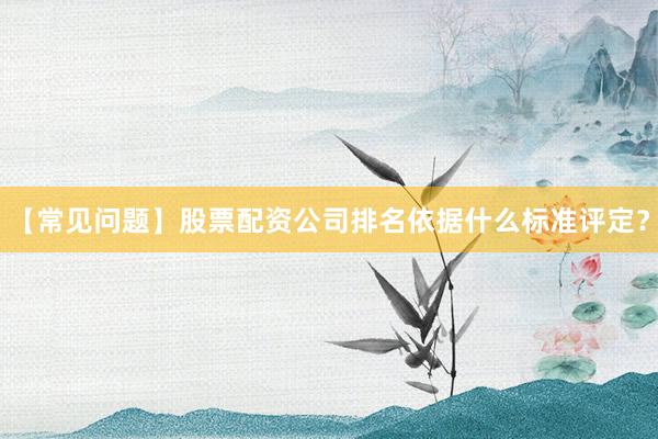 【常见问题】股票配资公司排名依据什么标准评定？