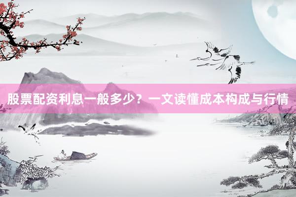 股票配资利息一般多少？一文读懂成本构成与行情