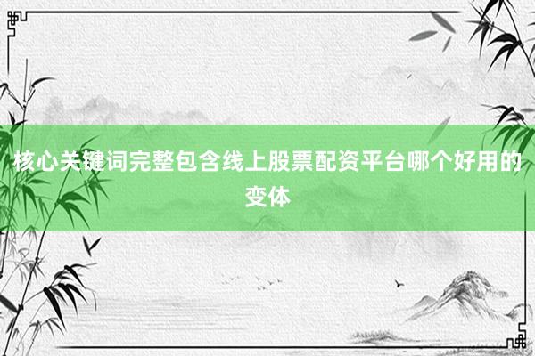 核心关键词完整包含线上股票配资平台哪个好用的变体