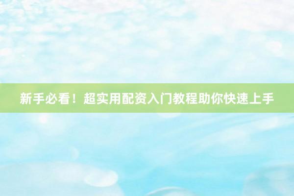 新手必看！超实用配资入门教程助你快速上手