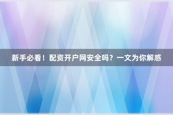 新手必看！配资开户网安全吗？一文为你解惑