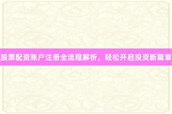 股票配资账户注册全流程解析,轻松开启投资新篇章