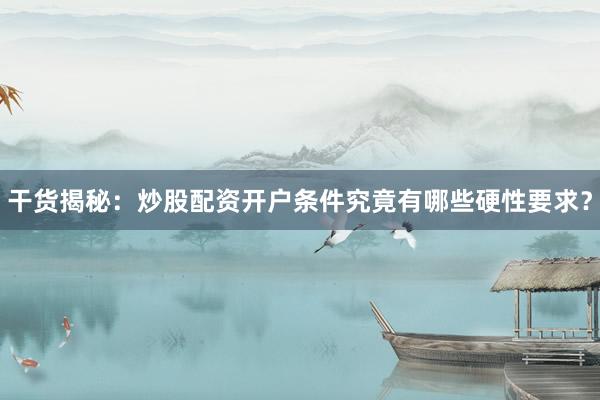 干货揭秘：炒股配资开户条件究竟有哪些硬性要求？