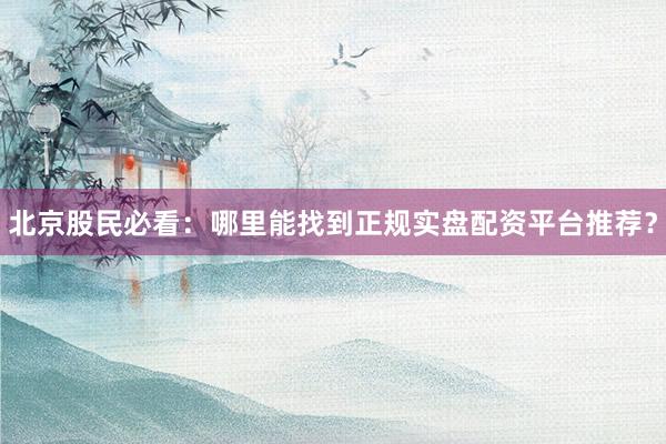 北京股民必看：哪里能找到正规实盘配资平台推荐？