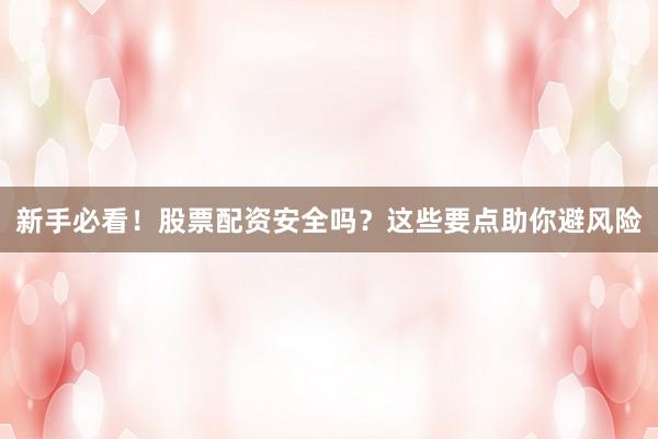新手必看!股票配资安全吗?这些要点助你避风险
