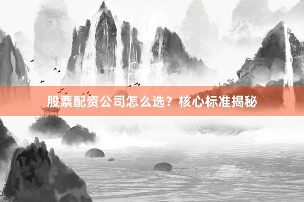 股票配资公司怎么选？核心标准揭秘