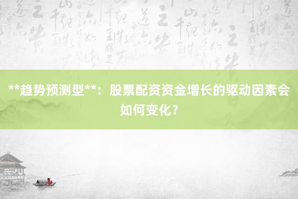 **趋势预测型**：股票配资资金增长的驱动因素会如何变化？