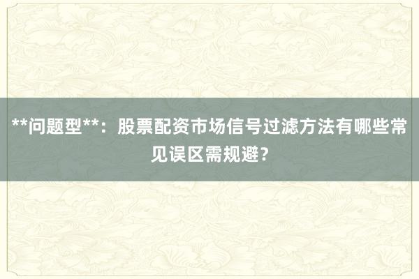 **问题型**：股票配资市场信号过滤方法有哪些常见误区需规避？