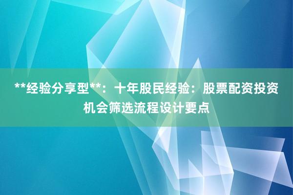 **经验分享型**：十年股民经验：股票配资投资机会筛选流程设计要点