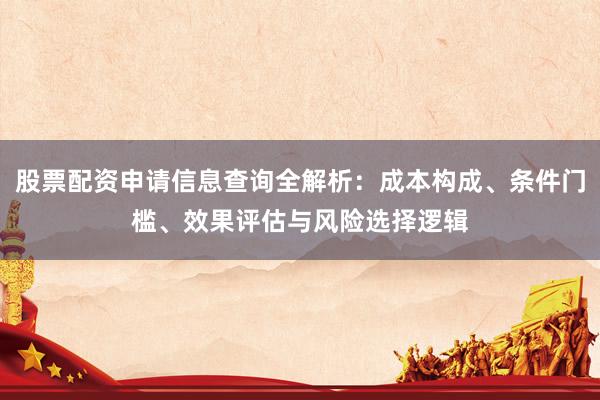股票配资申请信息查询全解析：成本构成、条件门槛、效果评估与风险选择逻辑