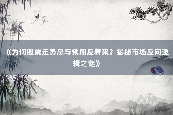 《为何股票走势总与预期反着来?揭秘市场反向逻辑之谜》