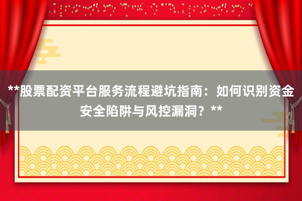 **股票配资平台服务流程避坑指南：如何识别资金安全陷阱与风控漏洞？**