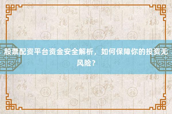 股票配资平台资金安全解析，如何保障你的投资无风险？
