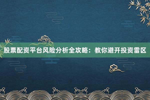 股票配资平台风险分析全攻略：教你避开投资雷区