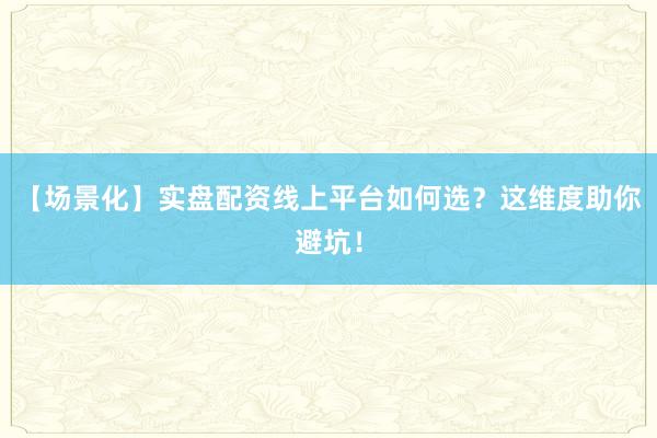 【场景化】实盘配资线上平台如何选？这维度助你避坑！