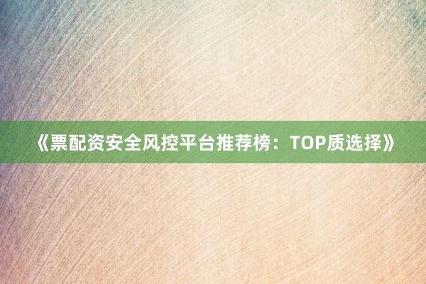 《票配资安全风控平台推荐榜：TOP质选择》