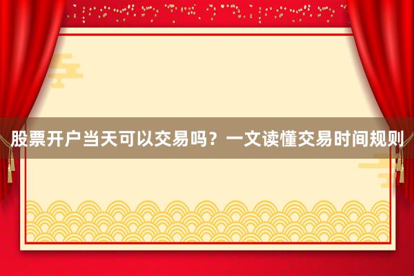 股票开户当天可以交易吗？一文读懂交易时间规则