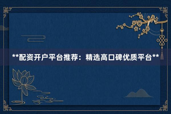 **配资开户平台推荐：精选高口碑优质平台**