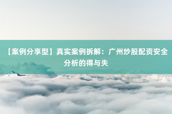 【案例分享型】真实案例拆解：广州炒股配资安全分析的得与失