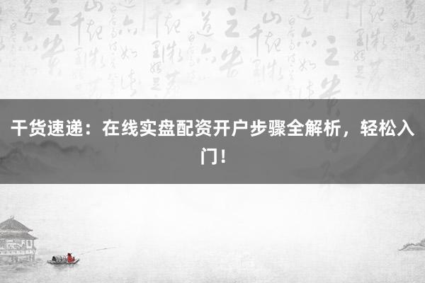 干货速递：在线实盘配资开户步骤全解析，轻松入门！