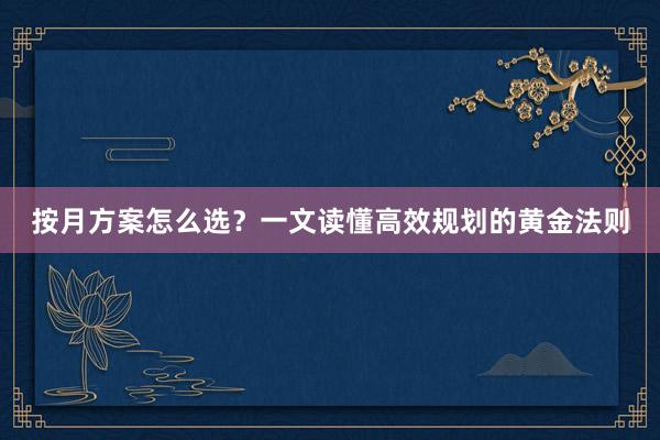 按月方案怎么选？一文读懂高效规划的黄金法则