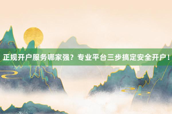 正规开户服务哪家强？专业平台三步搞定安全开户！