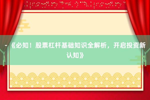 - 《必知！股票杠杆基础知识全解析，开启投资新认知》