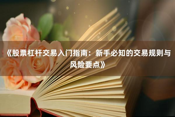 《股票杠杆交易入门指南：新手必知的交易规则与风险要点》