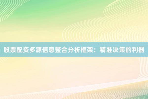 股票配资多源信息整合分析框架：精准决策的利器
