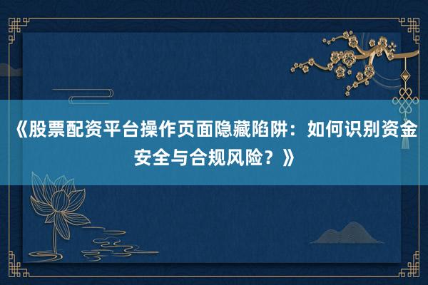 《股票配资平台操作页面隐藏陷阱:如何识别资金安全与合规风险?》