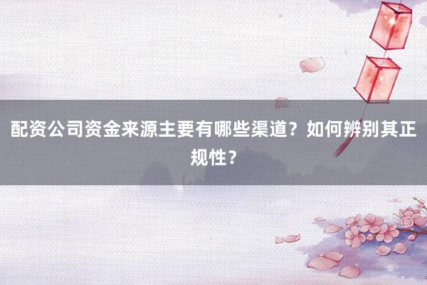 配资公司资金来源主要有哪些渠道?如何辨别其正规性?