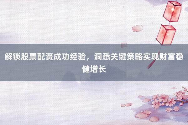 解锁股票配资成功经验，洞悉关键策略实现财富稳健增长
