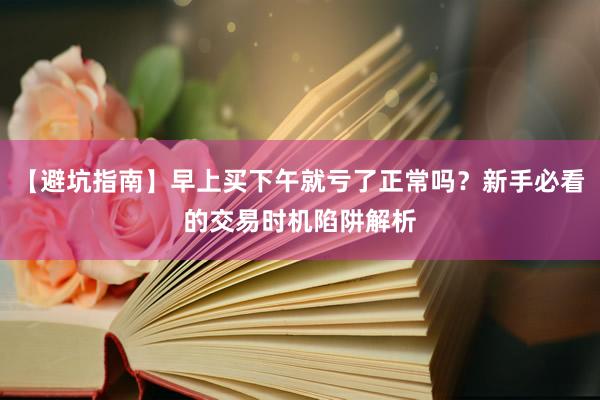【避坑指南】早上买下午就亏了正常吗？新手必看的交易时机陷阱解析