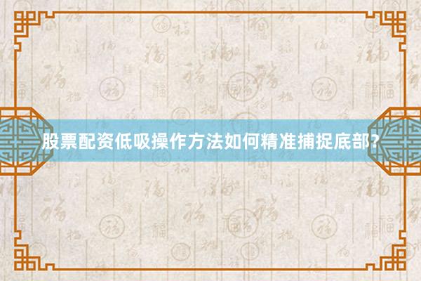 股票配资低吸操作方法如何精准捕捉底部？