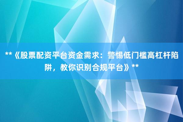 **《股票配资平台资金需求：警惕低门槛高杠杆陷阱，教你识别合规平台》**