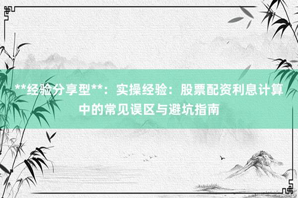 **经验分享型**：实操经验：股票配资利息计算中的常见误区与避坑指南