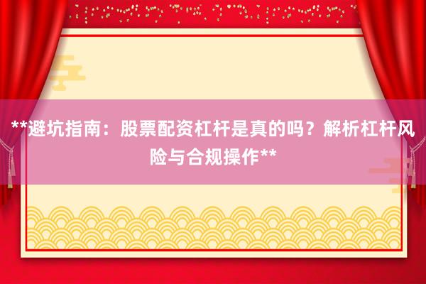 **避坑指南：股票配资杠杆是真的吗？解析杠杆风险与合规操作**