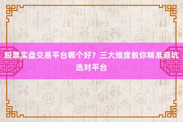 股票实盘交易平台哪个好？三大维度教你精准避坑选对平台