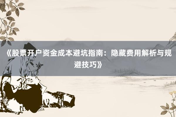 《股票开户资金成本避坑指南：隐藏费用解析与规避技巧》