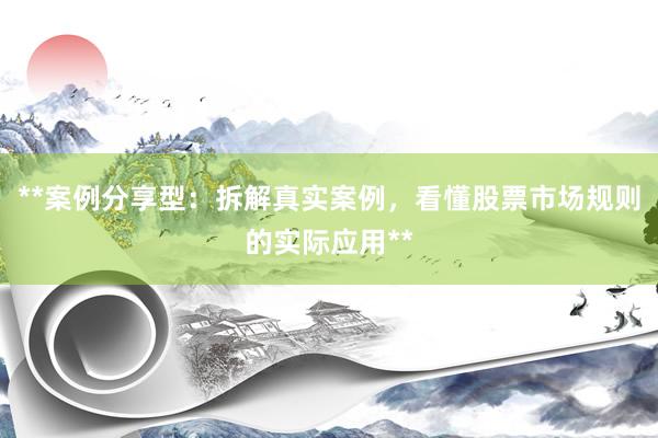**案例分享型：拆解真实案例，看懂股票市场规则的实际应用**