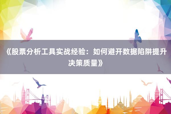 《股票分析工具实战经验：如何避开数据陷阱提升决策质量》