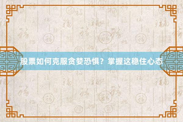 股票如何克服贪婪恐惧？掌握这稳住心态