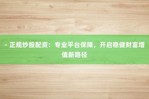 - 正规炒股配资：专业平台保障，开启稳健财富增值新路径