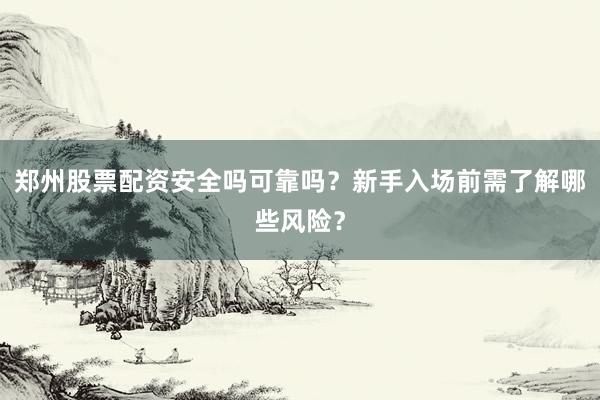 郑州股票配资安全吗可靠吗？新手入场前需了解哪些风险？
