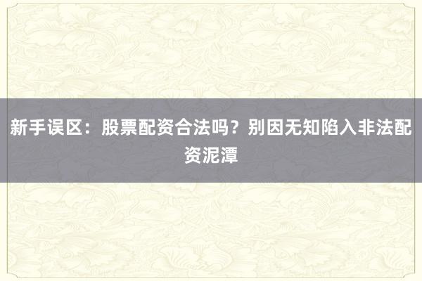 新手误区：股票配资合法吗？别因无知陷入非法配资泥潭